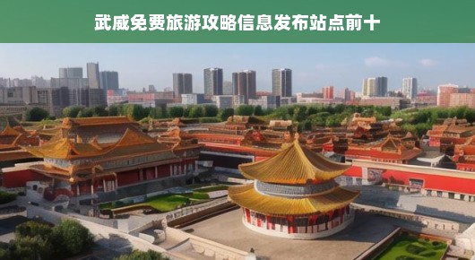 武威旅游攻略，免费信息发布站点带你玩转武威！十大热门站点推荐