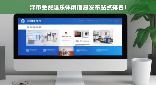 津市免费娱乐休闲信息发布站点大比拼，热门站点排名