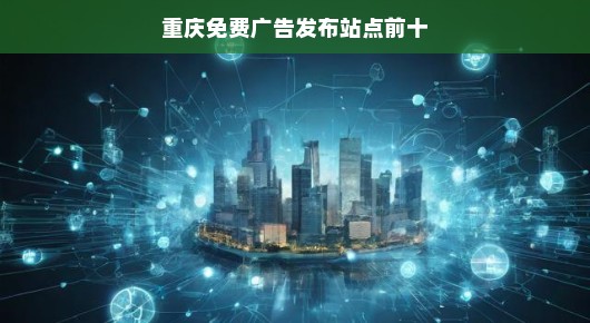 重庆免费广告发布站点前十（口语化叙述）