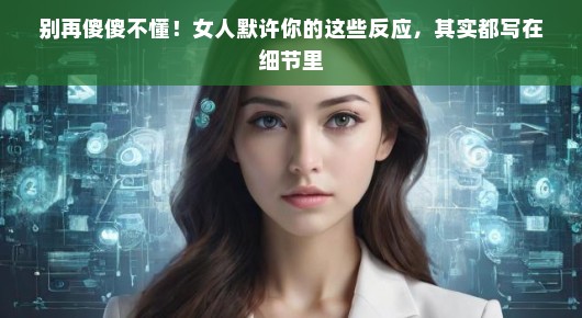 别再傻傻不懂！女人默许你的这些反应，其实都写在细节里