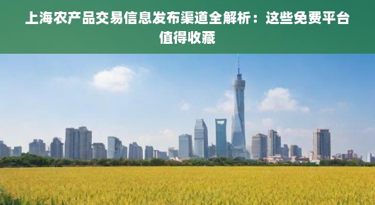 上海农产品交易信息发布渠道全解析：这些免费平台值得收藏