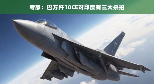 专家揭秘，巴方歼-10CE对印度的三大杀招