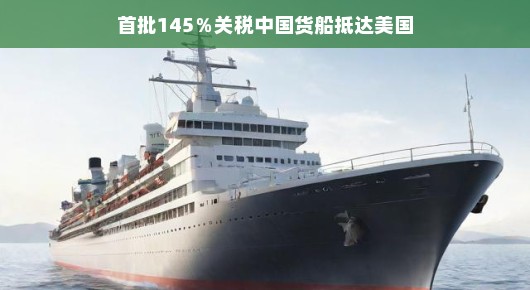 首批满载中国货物，关税高达145%的货船抵达美国—贸易新篇章的开启