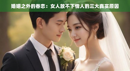 婚姻之外的眷恋：女人放不下情人的三大真实原因
