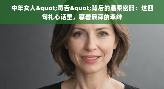 中年女人&quot;毒舌&quot;背后的温柔密码：这四句扎心话里，藏着最深的牵绊