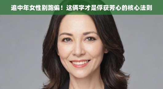 追中年女性别跑偏！这俩字才是俘获芳心的核心法则