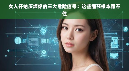 女人开始厌烦你的三大危险信号：这些细节根本藏不住
