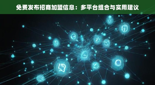 免费发布招商加盟信息：多平台组合与实用建议