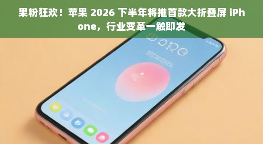 果粉狂欢！苹果 2026 下半年将推首款大折叠屏 iPhone，行业变革一触即发