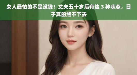 女人最怕的不是没钱！丈夫五十岁后有这 3 种状态，日子真的熬不下去