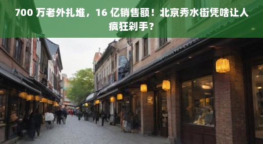 700 万老外扎堆，16 亿销售额！北京秀水街凭啥让人疯狂剁手？