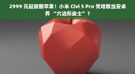 2999 元起掀翻苹果！小米 Civi 5 Pro 凭啥敢当安卓界 “六边形战士”？