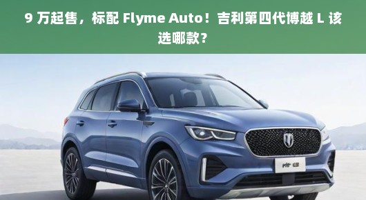 9 万起售，标配 Flyme Auto！吉利第四代博越 L 该选哪款？