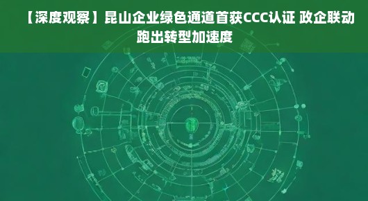 【深度观察】昆山企业绿色通道首获CCC认证 政企联动跑出转型加速度