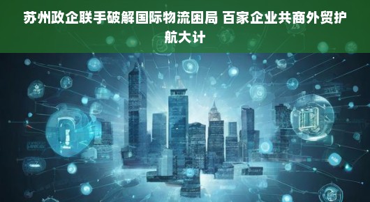 苏州政企联手破解国际物流困局 百家企业共商外贸护航大计