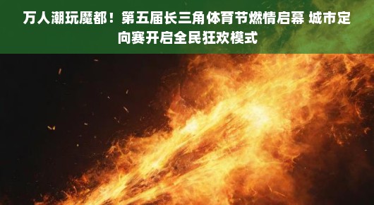 万人潮玩魔都！第五届长三角体育节燃情启幕 城市定向赛开启全民狂欢模式