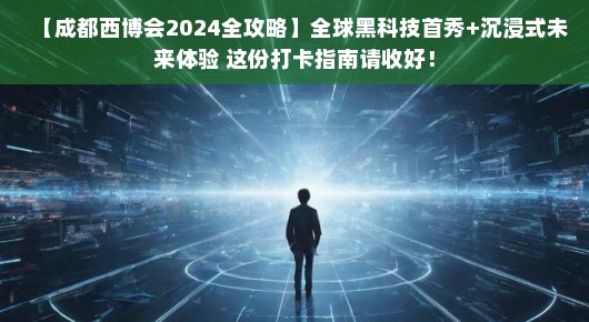 【成都西博会2024全攻略】全球黑科技首秀+沉浸式未来体验 这份打卡指南请收好！
