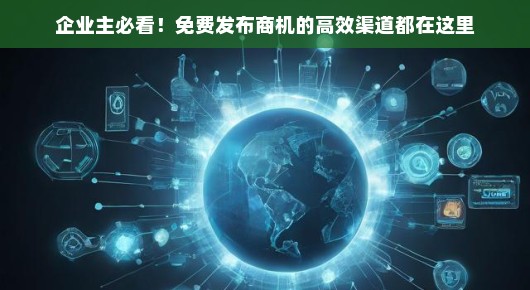 企业主必看！免费发布商机的高效渠道都在这里