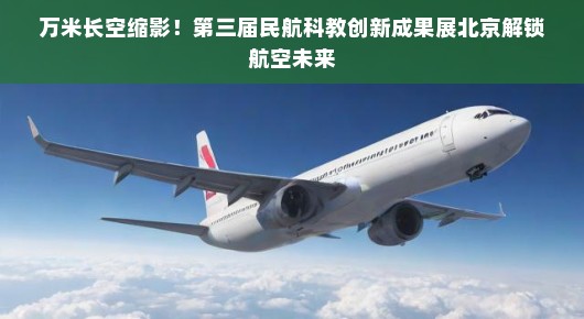 万米长空缩影！第三届民航科教创新成果展北京解锁航空未来