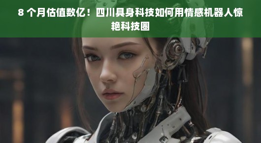 8 个月估值数亿！四川具身科技如何用情感机器人惊艳科技圈